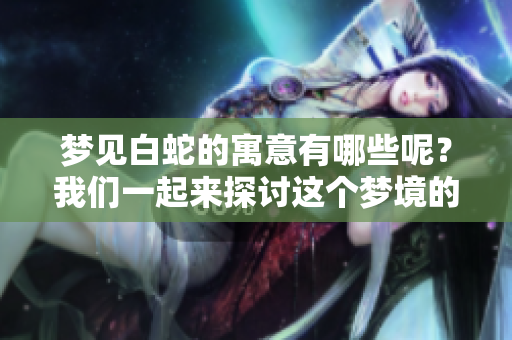 梦见白蛇的寓意有哪些呢？我们一起来探讨这个梦境的深层含义。