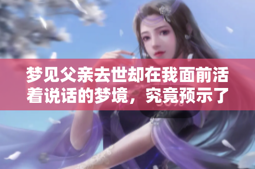 梦见父亲去世却在我面前活着说话的梦境，究竟预示了什么呢