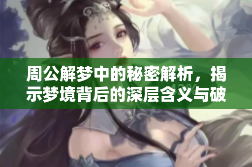 周公解梦中的秘密解析，揭示梦境背后的深层含义与破解方法