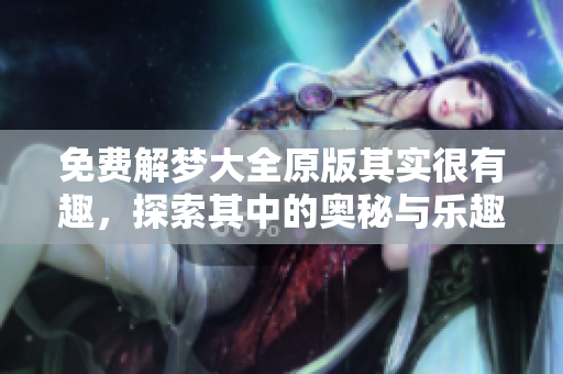 免费解梦大全原版其实很有趣，探索其中的奥秘与乐趣吧