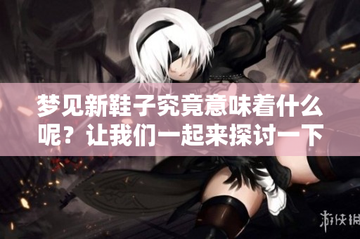 梦见新鞋子究竟意味着什么呢？让我们一起来探讨一下这个梦的含义。