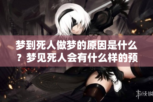 梦到死人做梦的原因是什么？梦见死人会有什么样的预兆解析