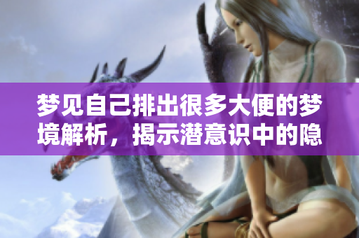 梦见自己排出很多大便的梦境解析，揭示潜意识中的隐秘情感与压力
