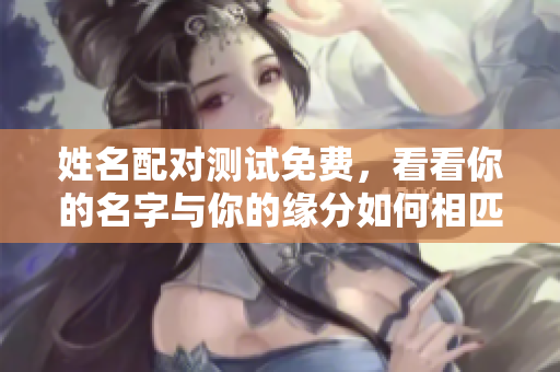 姓名配对测试免费，看看你的名字与你的缘分如何相匹配