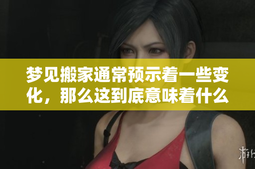 梦见搬家通常预示着一些变化，那么这到底意味着什么呢