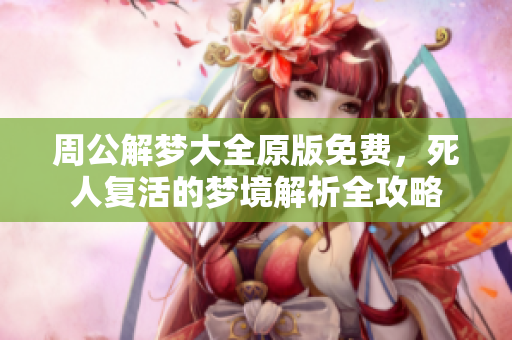 周公解梦大全原版免费，死人复活的梦境解析全攻略