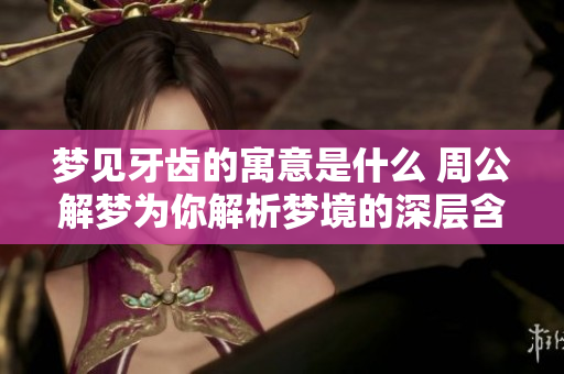 梦见牙齿的寓意是什么 周公解梦为你解析梦境的深层含义