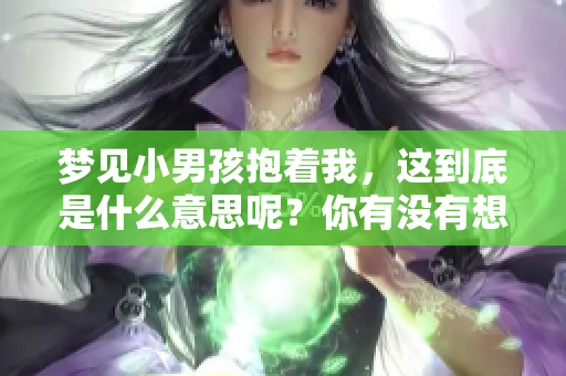 梦见小男孩抱着我，这到底是什么意思呢？你有没有想过这个问题？