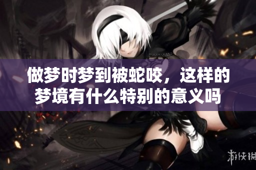 做梦时梦到被蛇咬，这样的梦境有什么特别的意义吗