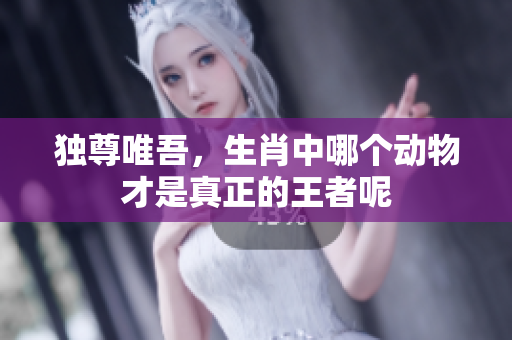 独尊唯吾，生肖中哪个动物才是真正的王者呢