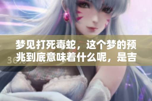 梦见打死毒蛇，这个梦的预兆到底意味着什么呢，是吉还是凶呢