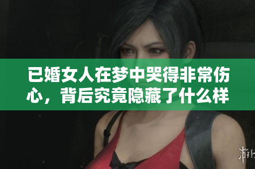 已婚女人在梦中哭得非常伤心，背后究竟隐藏了什么样的情感呢