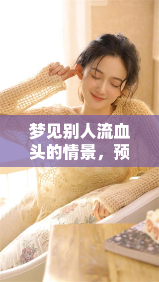 梦见别人流血头的情景，预兆到底意味着什么呢？