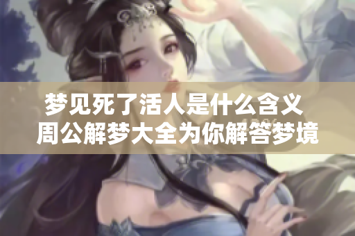 梦见死了活人是什么含义 周公解梦大全为你解答梦境之谜