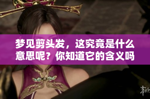 梦见剪头发，这究竟是什么意思呢？你知道它的含义吗？