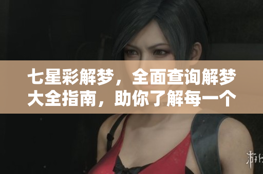 七星彩解梦，全面查询解梦大全指南，助你了解每一个梦境含义