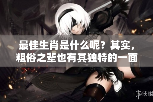 最佳生肖是什么呢？其实，粗俗之辈也有其独特的一面。