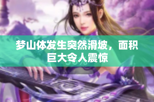 梦山体发生突然滑坡，面积巨大令人震惊