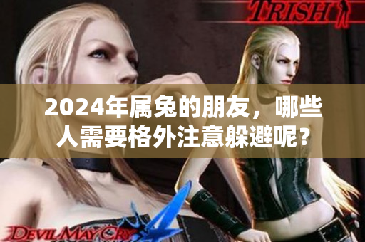 2024年属兔的朋友，哪些人需要格外注意躲避呢？