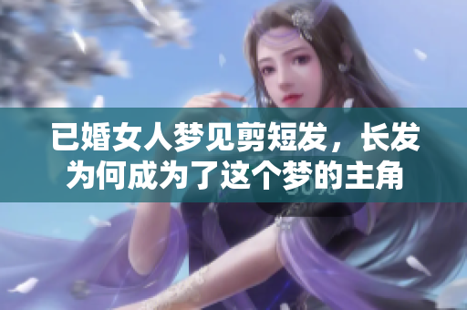 已婚女人梦见剪短发，长发为何成为了这个梦的主角