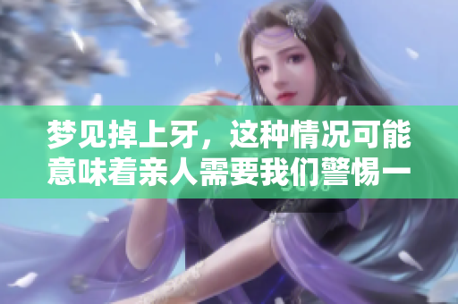 梦见掉上牙，这种情况可能意味着亲人需要我们警惕一些事情