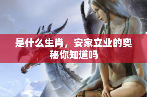 是什么生肖，安家立业的奥秘你知道吗