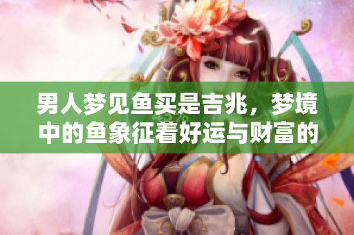 男人梦见鱼买是吉兆，梦境中的鱼象征着好运与财富的预兆