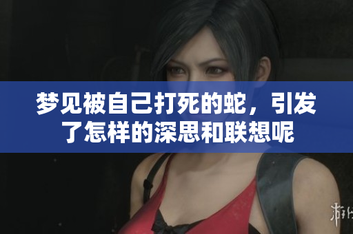 梦见被自己打死的蛇，引发了怎样的深思和联想呢