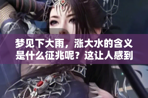 梦见下大雨，涨大水的含义是什么征兆呢？这让人感到十分迷惑。