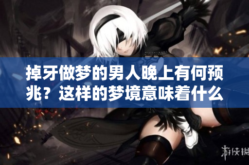 掉牙做梦的男人晚上有何预兆？这样的梦境意味着什么呢？