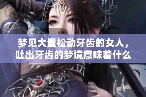 梦见大量松动牙齿的女人，吐出牙齿的梦境意味着什么呢