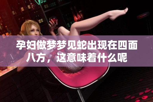 孕妇做梦梦见蛇出现在四面八方，这意味着什么呢