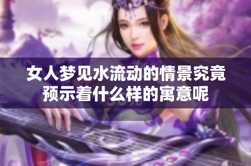 女人梦见水流动的情景究竟预示着什么样的寓意呢