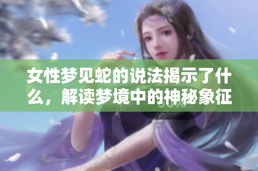 女性梦见蛇的说法揭示了什么，解读梦境中的神秘象征意义