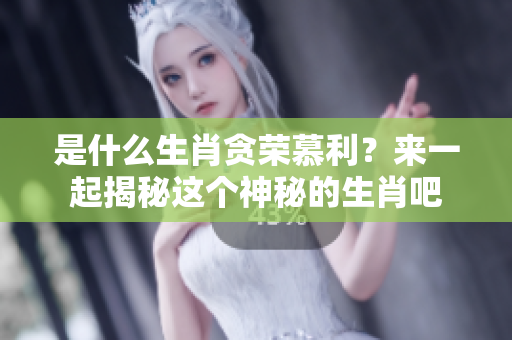 是什么生肖贪荣慕利？来一起揭秘这个神秘的生肖吧