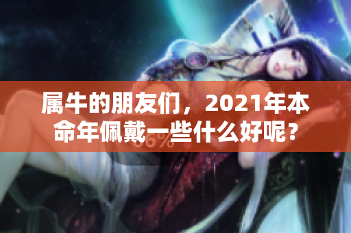 属牛的朋友们，2021年本命年佩戴一些什么好呢？