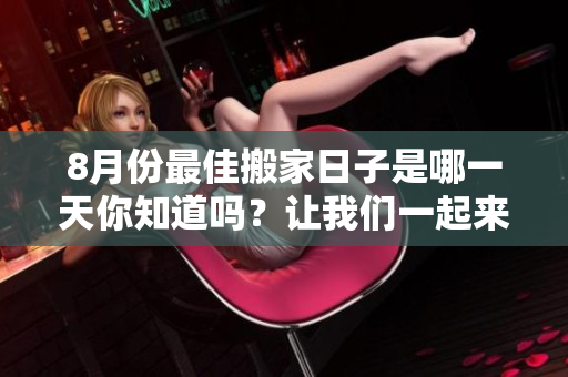 8月份最佳搬家日子是哪一天你知道吗？让我们一起来看看吧！