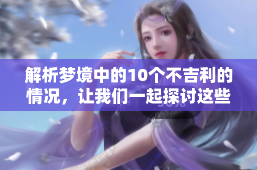 解析梦境中的10个不吉利的情况，让我们一起探讨这些梦的真实含义