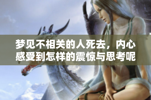 梦见不相关的人死去，内心感受到怎样的震惊与思考呢
