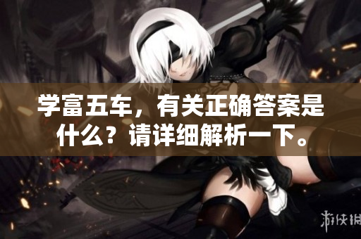 学富五车，有关正确答案是什么？请详细解析一下。