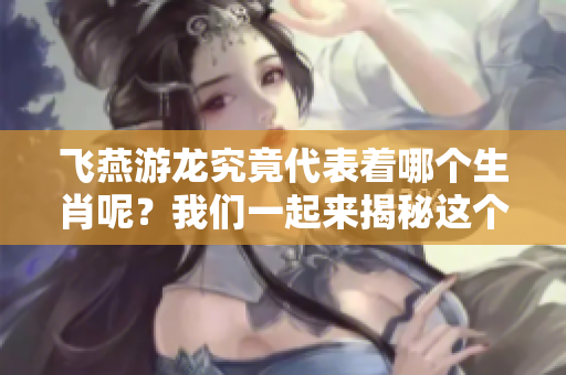 飞燕游龙究竟代表着哪个生肖呢？我们一起来揭秘这个问题吧！