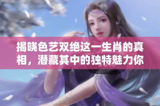 揭晓色艺双绝这一生肖的真相，潜藏其中的独特魅力你知道吗