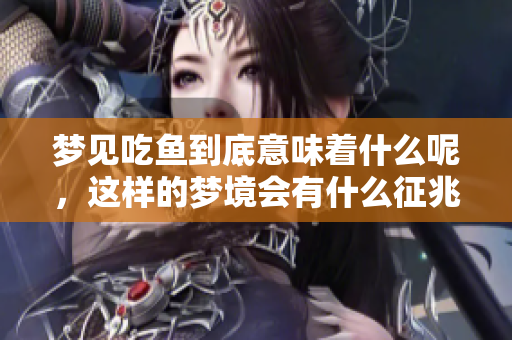 梦见吃鱼到底意味着什么呢，这样的梦境会有什么征兆呢