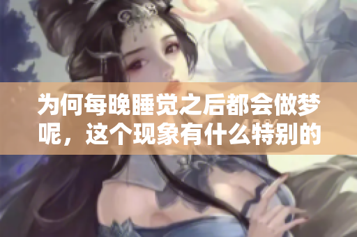 为何每晚睡觉之后都会做梦呢，这个现象有什么特别的原因呢