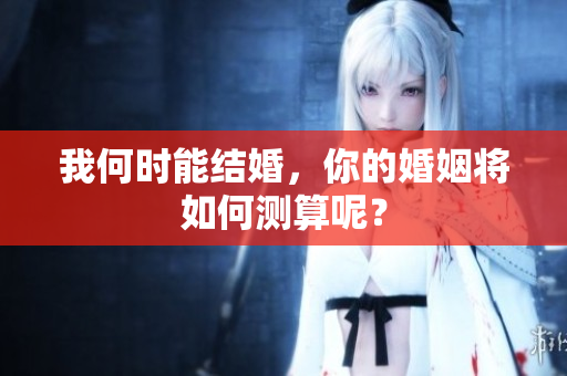 我何时能结婚，你的婚姻将如何测算呢？