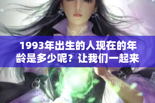 1993年出生的人现在的年龄是多少呢？让我们一起来了解一下吧！