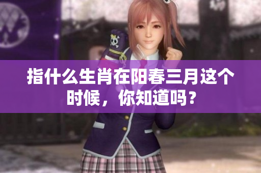 指什么生肖在阳春三月这个时候，你知道吗？