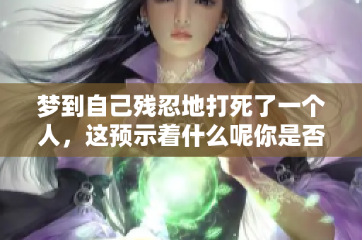 梦到自己残忍地打死了一个人，这预示着什么呢你是否感到害怕