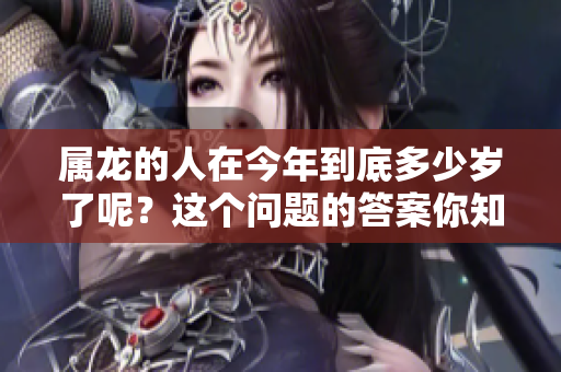 属龙的人在今年到底多少岁了呢？这个问题的答案你知道吗？
