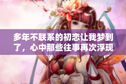多年不联系的初恋让我梦到了，心中那些往事再次浮现。